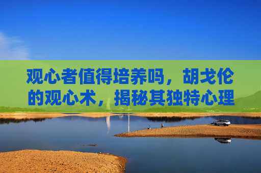观心者值得培养吗，胡戈伦的观心术，揭秘其独特心理操控技巧