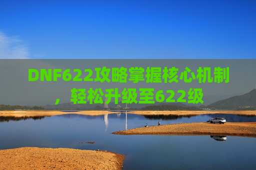 DNF622攻略掌握核心机制,轻松升级至622级 DNF622攻略掌握核心机制,轻松升级至622级