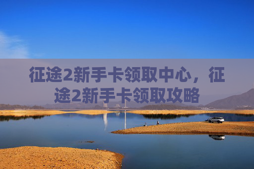 征途2新手卡领取中心,征途2新手卡领取攻略 征途2新手卡领取中心,征途2新手卡领取攻略