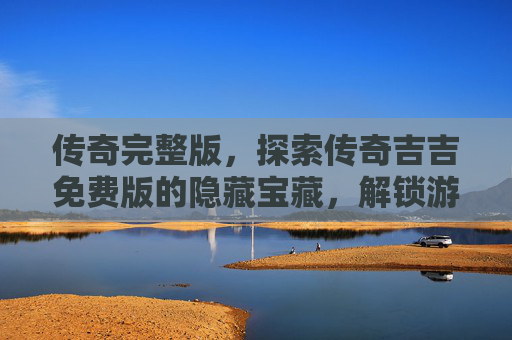 传奇完整版，探索传奇吉吉免费版的隐藏宝藏，解锁游戏新境界