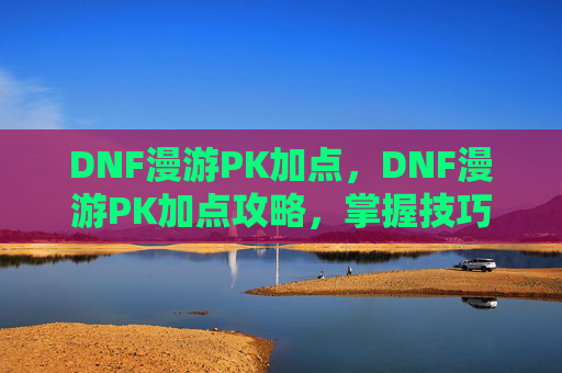 DNF漫游PK加点,DNF漫游PK加点攻略,掌握技巧,成为场上的王者 DNF漫游PK加点,DNF漫游PK加点攻略,掌握技巧,成为场上的王者