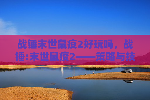 战锤末世鼠疫2好玩吗，战锤:末世鼠疫2——策略与技巧，让你成为最后的幸存者