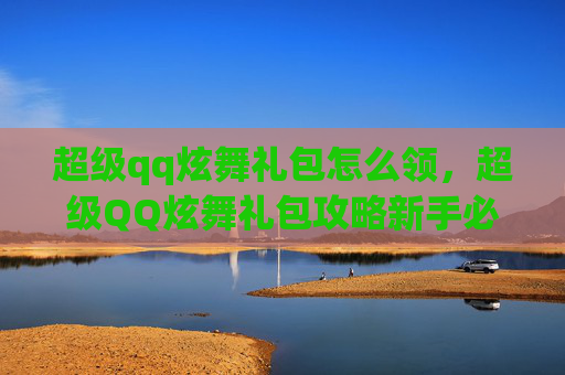 超级qq炫舞礼包怎么领，超级QQ炫舞礼包攻略新手必看，让你的游戏体验更上一层楼！