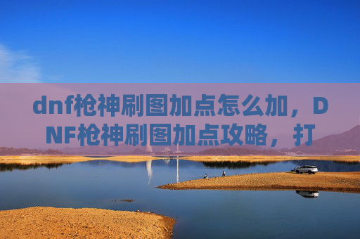 dnf枪神刷图加点怎么加，DNF枪神刷图加点攻略，打造你的专属枪神之路