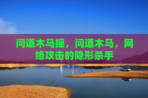 问道木马摇，问道木马，网络攻击的隐形杀手