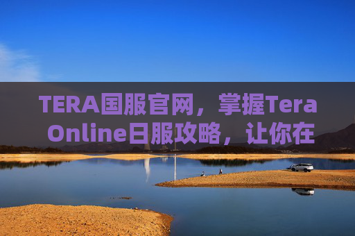 TERA国服官网，掌握Tera Online日服攻略，让你在虚拟世界中畅游无阻