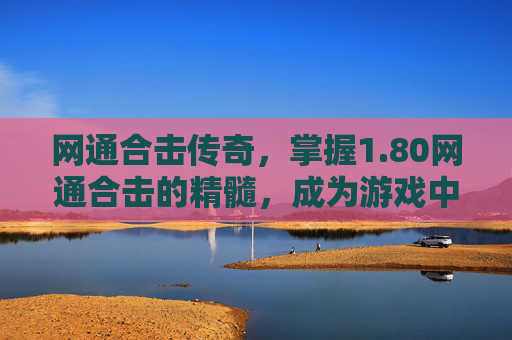 网通合击传奇,掌握1.80网通合击的精髓,成为游戏中的佼佼者 网通合击传奇,掌握1.80网通合击的精髓,成为游戏中的佼佼者