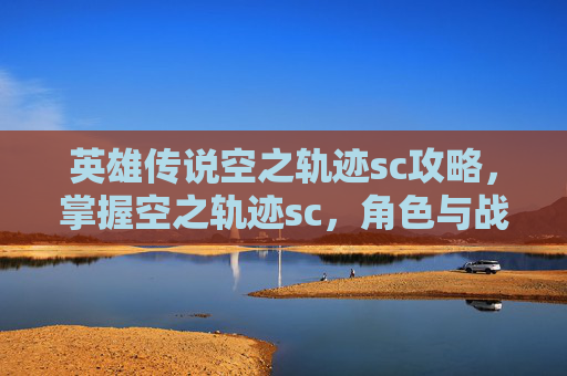 英雄传说空之轨迹sc攻略，掌握空之轨迹sc，角色与战术的完美融合