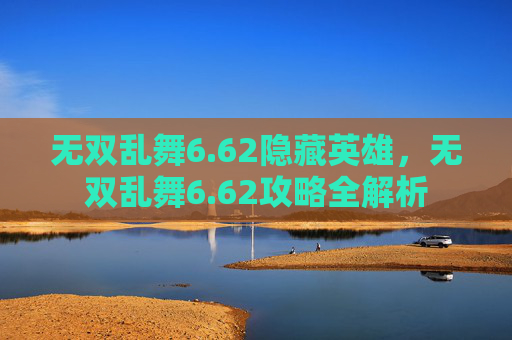 无双乱舞6.62隐藏英雄,无双乱舞6.62攻略全解析 无双乱舞6.62隐藏英雄,无双乱舞6.62攻略全解析