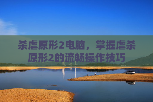杀虐原形2电脑，掌握虐杀原形2的流畅操作技巧
