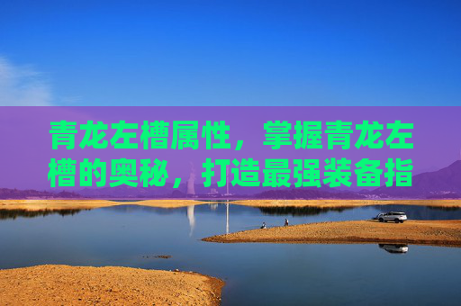 青龙左槽属性,掌握青龙左槽的奥秘,打造最强装备指南 青龙左槽属性,掌握青龙左槽的奥秘,打造最强装备指南