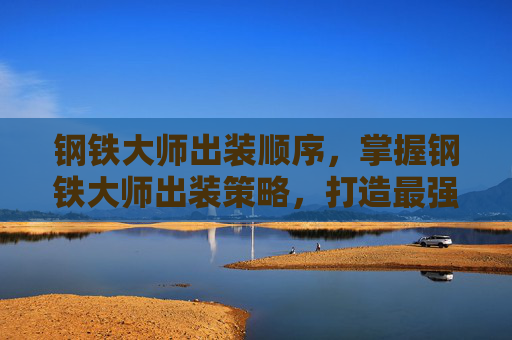 钢铁大师出装顺序,掌握钢铁大师出装策略,打造最强战斗阵容 钢铁大师出装顺序,掌握钢铁大师出装策略,打造最强战斗阵容