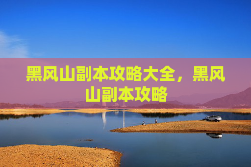 黑风山副本攻略大全，黑风山副本攻略