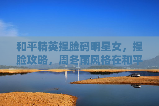 和平精英捏脸码明星女，捏脸攻略，周冬雨风格在和平精英中的完美演绎