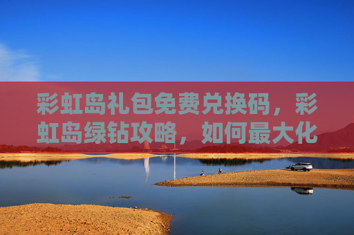 彩虹岛礼包免费兑换码，彩虹岛绿钻攻略，如何最大化你的游戏体验