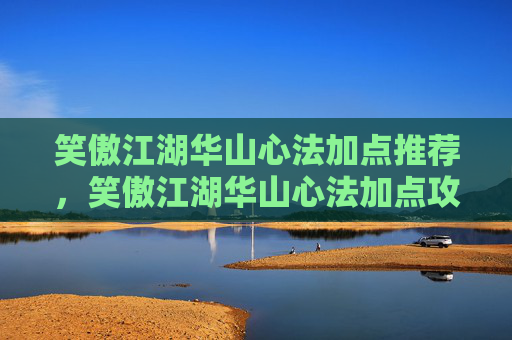 笑傲江湖华山心法加点推荐，笑傲江湖华山心法加点攻略