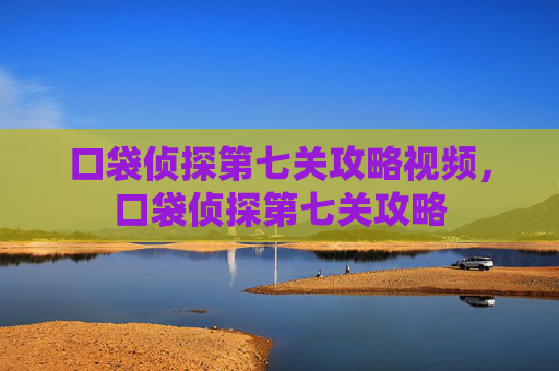 口袋侦探第七关攻略视频,口袋侦探第七关攻略 口袋侦探第七关攻略视频,口袋侦探第七关攻略