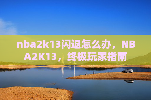 nba2k13闪退怎么办,NBA2K13,终极玩家指南 nba2k13闪退怎么办,NBA2K13,终极玩家指南