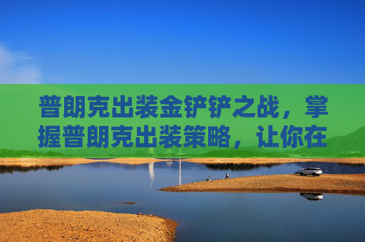 普朗克出装金铲铲之战，掌握普朗克出装策略，让你在英雄联盟中成为真正的战场大师！