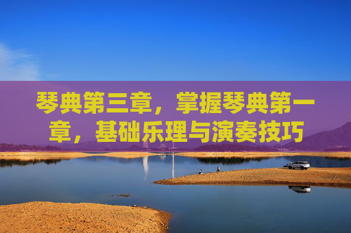 琴典第三章,掌握琴典第一章,基础乐理与演奏技巧 琴典第三章,掌握琴典第一章,基础乐理与演奏技巧