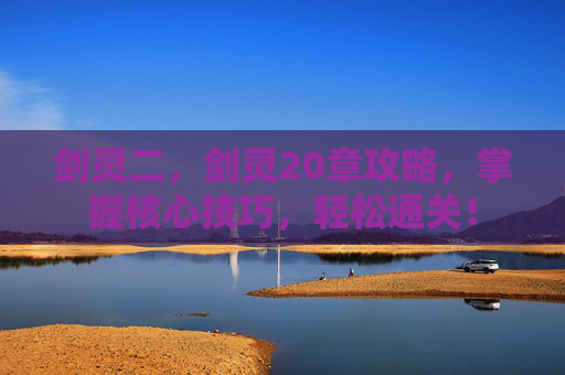 剑灵二,剑灵20章攻略,掌握核心技巧,轻松通关! 剑灵二,剑灵20章攻略,掌握核心技巧,轻松通关!
