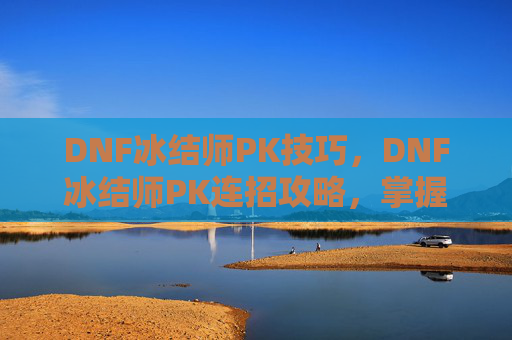 DNF冰结师PK技巧,DNF冰结师PK连招攻略,掌握技巧,成为场上的主宰! DNF冰结师PK技巧,DNF冰结师PK连招攻略,掌握技巧,成为场上的主宰!