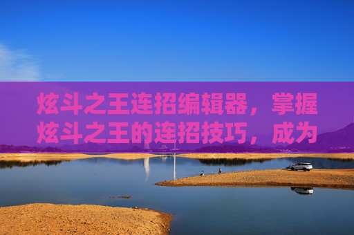 炫斗之王连招编辑器,掌握炫斗之王的连招技巧,成为真正的战斗大师! 炫斗之王连招编辑器,掌握炫斗之王的连招技巧,成为真正的战斗大师!