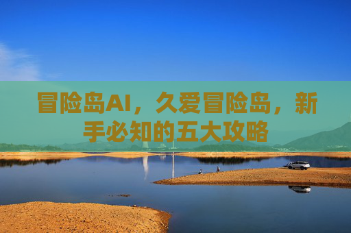 冒险岛AI,久爱冒险岛,新手必知的五大攻略 冒险岛AI,久爱冒险岛,新手必知的五大攻略
