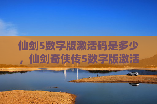仙剑5数字版激活码是多少，仙剑奇侠传5数字版激活码攻略