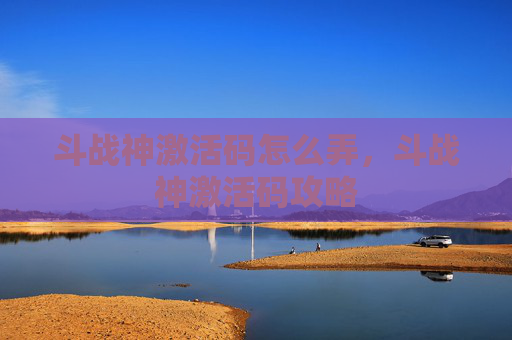 斗战神激活码怎么弄,斗战神激活码攻略 斗战神激活码怎么弄,斗战神激活码攻略