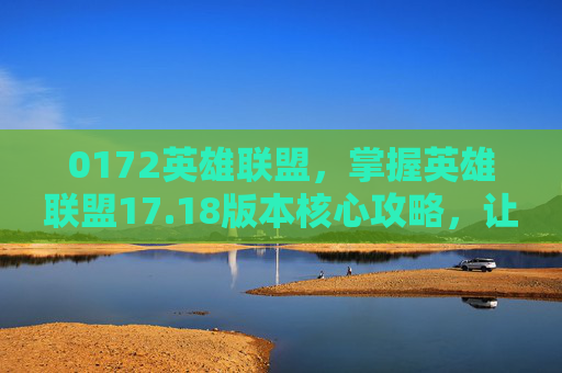 0172英雄联盟,掌握英雄联盟17.18版本核心攻略,让你成为游戏中的佼佼者! 0172英雄联盟,掌握英雄联盟17.18版本核心攻略,让你成为游戏中的佼佼者!