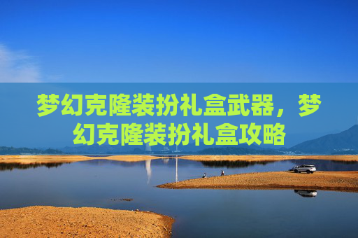 梦幻克隆装扮礼盒武器，梦幻克隆装扮礼盒攻略