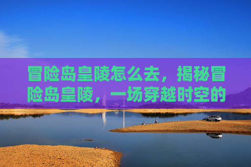 冒险岛皇陵怎么去,揭秘冒险岛皇陵,一场穿越时空的奇幻之旅 冒险岛皇陵怎么去,揭秘冒险岛皇陵,一场穿越时空的奇幻之旅
