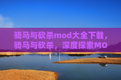 骑马与砍杀mod大全下载，骑马与砍杀，深度探索MOD大全，打造个性化游戏世界