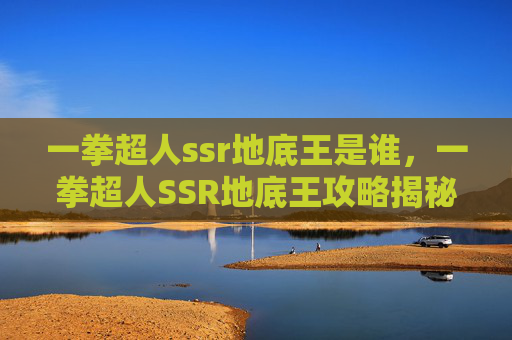 一拳超人ssr地底王是谁,一拳超人SSR地底王攻略揭秘最强SSR角色的隐藏力量 一拳超人ssr地底王是谁,一拳超人SSR地底王攻略揭秘最强SSR角色的隐藏力量