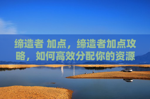 缔造者 加点,缔造者加点攻略,如何高效分配你的资源,打造最强角色? 缔造者 加点,缔造者加点攻略,如何高效分配你的资源,打造最强角色?