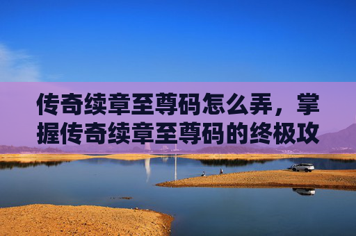 传奇续章至尊码怎么弄,掌握传奇续章至尊码的终极攻略 传奇续章至尊码怎么弄,掌握传奇续章至尊码的终极攻略