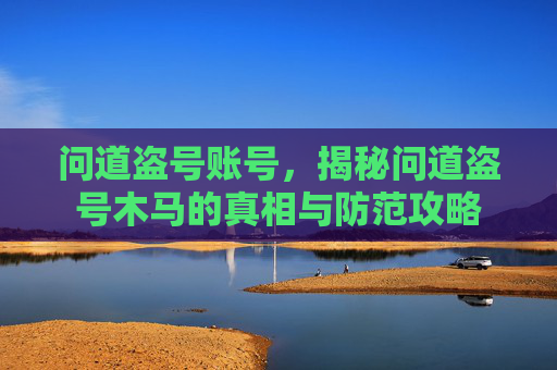 问道盗号账号，揭秘问道盗号木马的真相与防范攻略