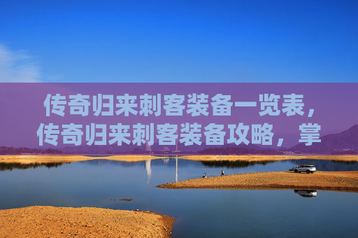 传奇归来刺客装备一览表，传奇归来刺客装备攻略，掌握关键，提升战斗效率