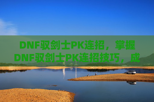 DNF驭剑士PK连招，掌握DNF驭剑士PK连招技巧，成为场上的主宰者
