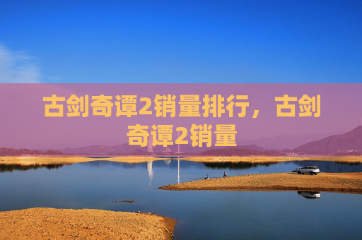 古剑奇谭2销量排行,古剑奇谭2销量 古剑奇谭2销量排行,古剑奇谭2销量