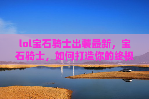lol宝石骑士出装最新，宝石骑士，如何打造你的终极装备
