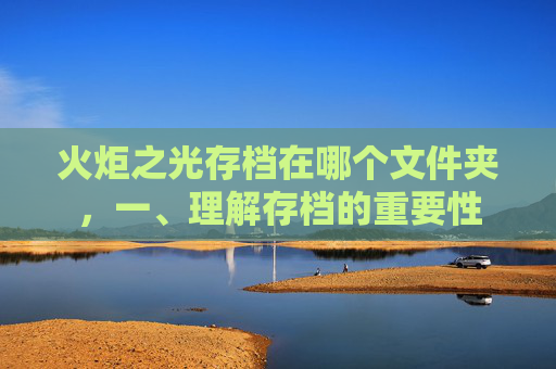 火炬之光存档在哪个文件夹,一、理解存档的重要性 火炬之光存档在哪个文件夹,一、理解存档的重要性