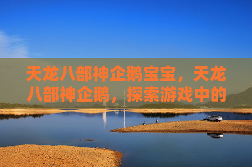 天龙八部神企鹅宝宝，天龙八部神企鹅，探索游戏中的隐藏宝藏与策略