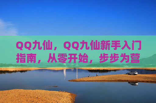 QQ九仙，QQ九仙新手入门指南，从零开始，步步为营