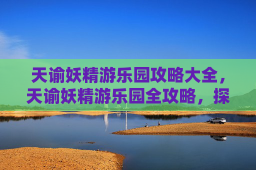 天谕妖精游乐园攻略大全,天谕妖精游乐园全攻略,探索、战斗与收集 天谕妖精游乐园攻略大全,天谕妖精游乐园全攻略,探索、战斗与收集