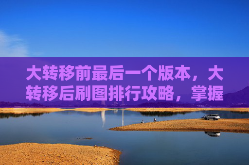 大转移前最后一个版本，大转移后刷图排行攻略，掌握核心技能与装备选择