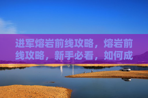 进军熔岩前线攻略，熔岩前线攻略，新手必看，如何成为战场上的炙热英雄