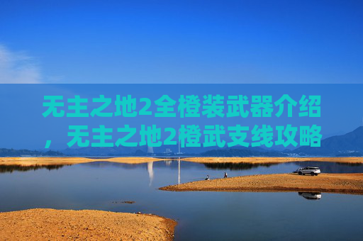 无主之地2全橙装武器介绍，无主之地2橙武支线攻略，解锁最强装备的秘密