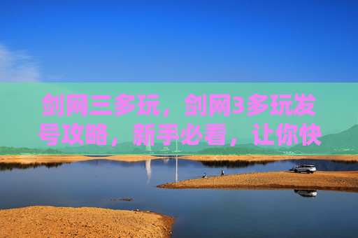 剑网三多玩,剑网3多玩发号攻略,新手必看,让你快速上手! 剑网三多玩,剑网3多玩发号攻略,新手必看,让你快速上手!